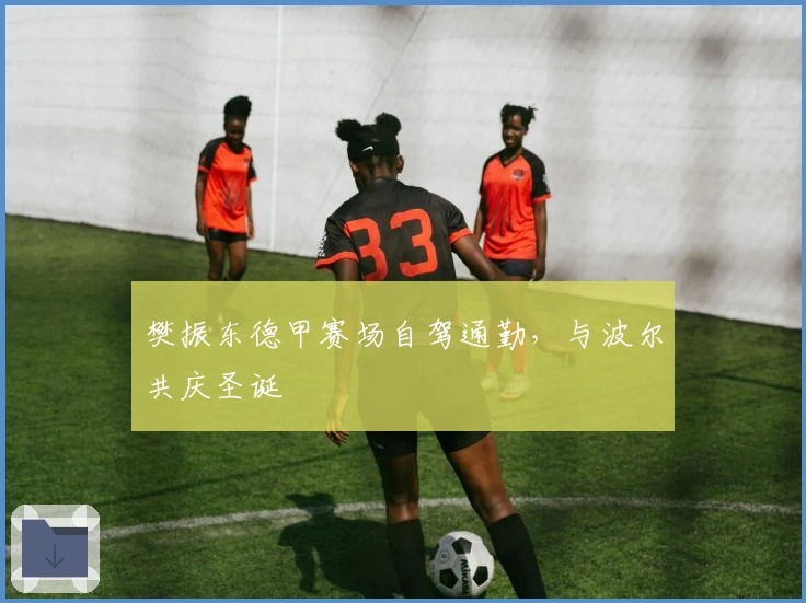 樊振东德甲赛场自驾通勤，与波尔共庆圣诞