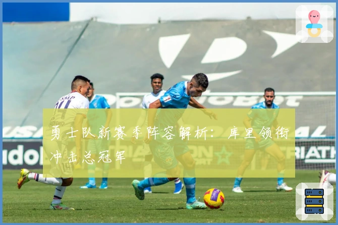 勇士队新赛季阵容解析：库里领衔冲击总冠军