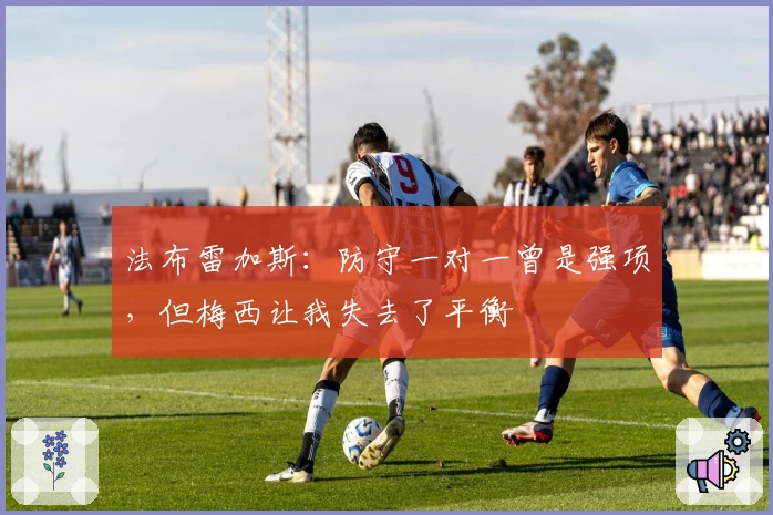 法布雷加斯：防守一对一曾是强项，但梅西让我失去了平衡