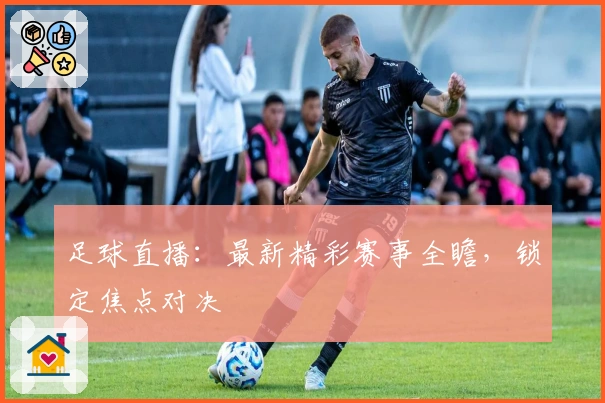 足球直播：最新精彩赛事全瞻，锁定焦点对决