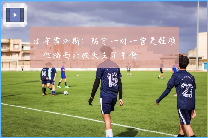 法布雷加斯：防守一对一曾是强项，但梅西让我失去了平衡