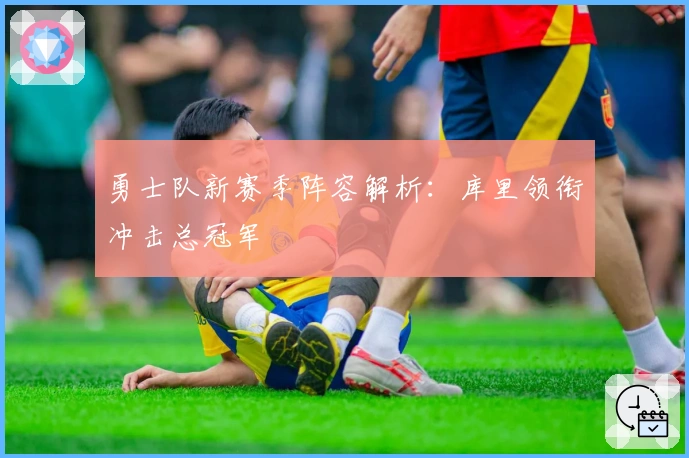 勇士队新赛季阵容解析：库里领衔冲击总冠军