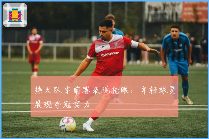 热火队季前赛表现抢眼，年轻球员展现夺冠实力
