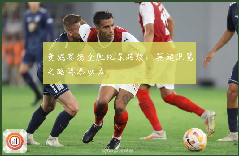 曼城客场全胜纪录延续，英超卫冕之路再添动力