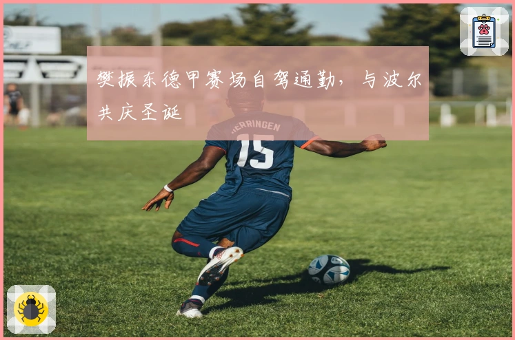 樊振东德甲赛场自驾通勤，与波尔共庆圣诞