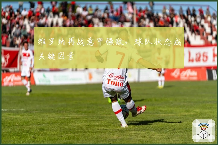 维罗纳再战意甲强敌，球队状态成关键因素