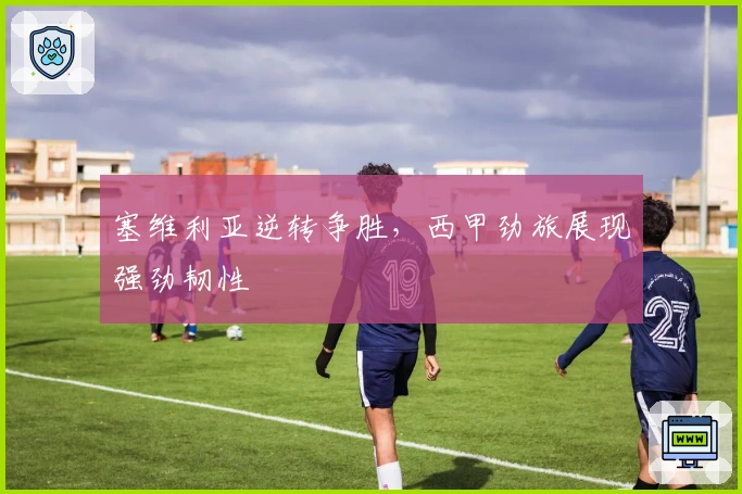 塞维利亚逆转争胜，西甲劲旅展现强劲韧性