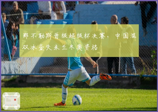 那不勒斯晋级超级杯决赛，中国混双冰壶失米兰冬奥资格
