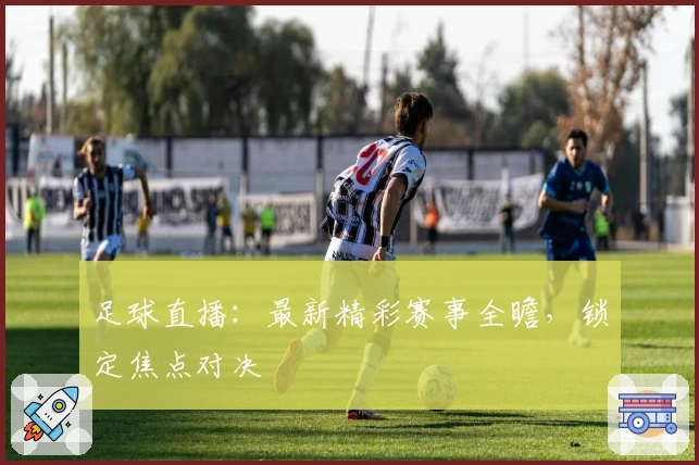 足球直播：最新精彩赛事全瞻，锁定焦点对决
