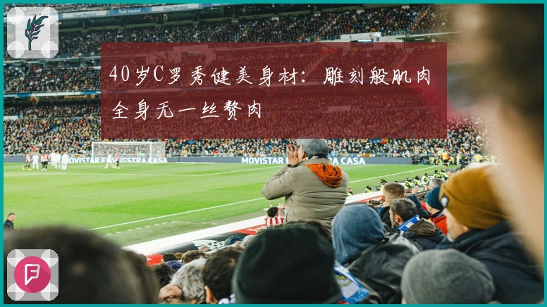 40岁C罗秀健美身材：雕刻般肌肉 全身无一丝赘肉