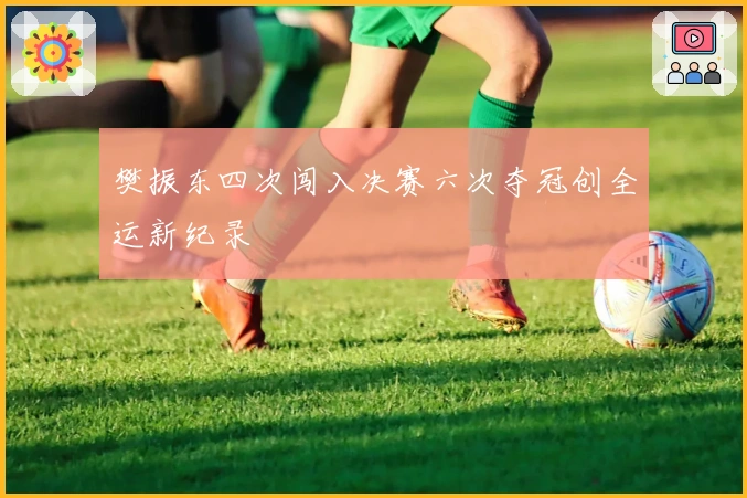 樊振东四次闯入决赛六次夺冠创全运新纪录