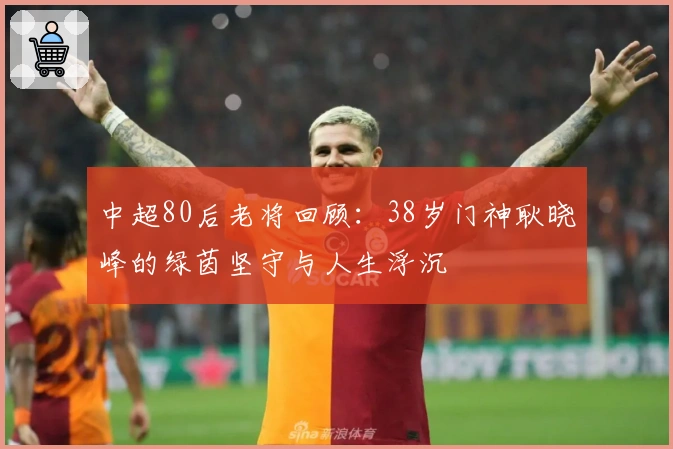 中超80后老将回顾：38岁门神耿晓峰的绿茵坚守与人生浮沉