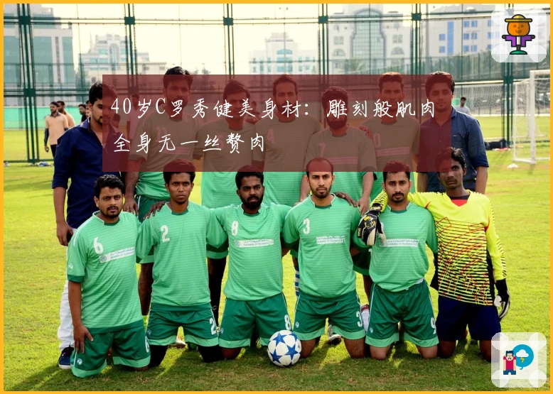 40岁C罗秀健美身材：雕刻般肌肉 全身无一丝赘肉